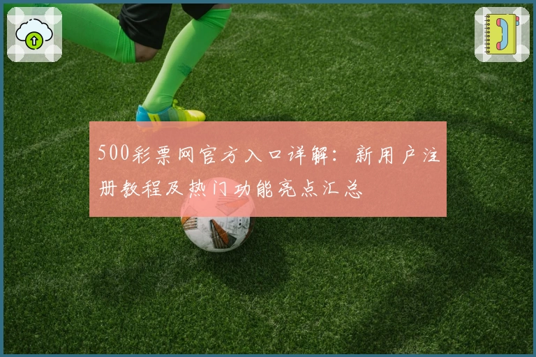 500彩票网官方入口详解：新用户注册教程及热门功能亮点汇总
