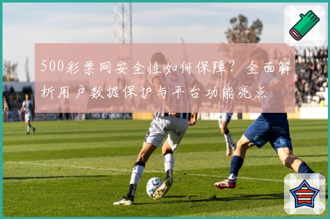 500彩票网安全性如何保障？全面解析用户数据保护与平台功能亮点