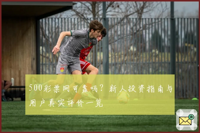 500彩票网可靠吗？新人投资指南与用户真实评价一览
