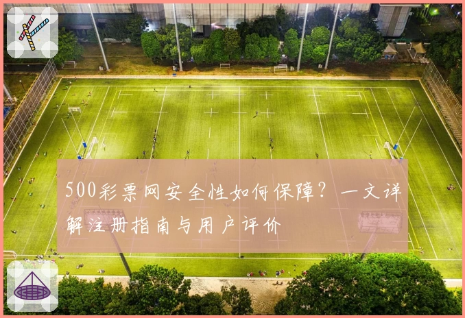 500彩票网安全性如何保障？一文详解注册指南与用户评价