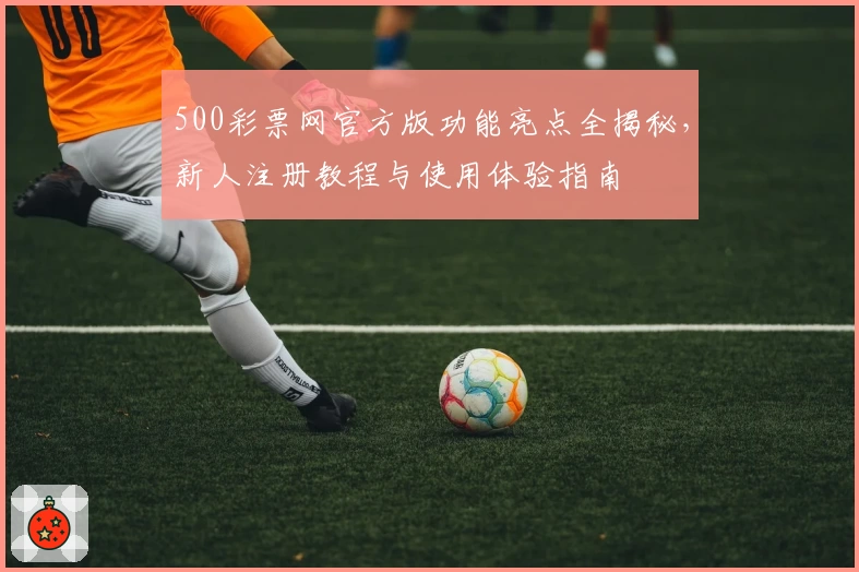 500彩票网官方版功能亮点全揭秘，新人注册教程与使用体验指南