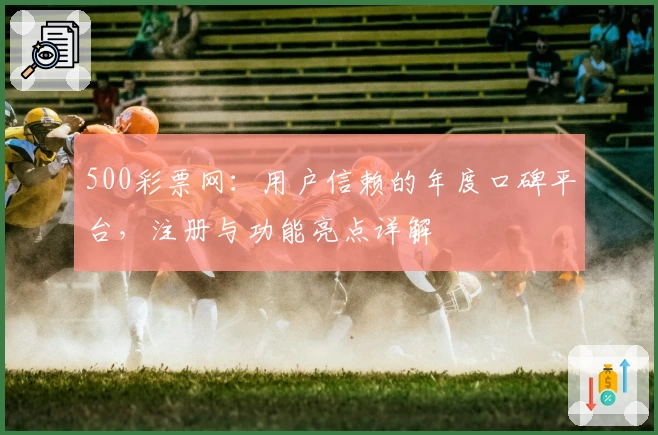 500彩票网：用户信赖的年度口碑平台，注册与功能亮点详解