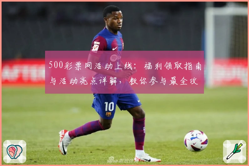 500彩票网活动上线：福利领取指南与活动亮点详解，教你参与最全攻略