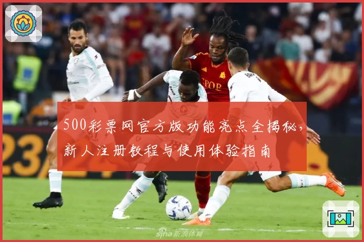 500彩票网官方版功能亮点全揭秘，新人注册教程与使用体验指南