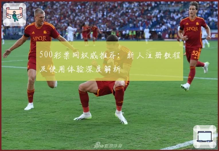 500彩票网权威推荐：新人注册教程及使用体验深度解析