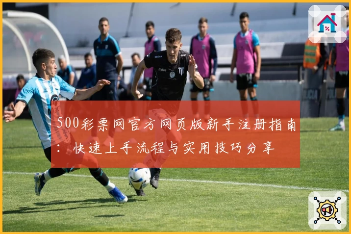 500彩票网官方网页版新手注册指南：快速上手流程与实用技巧分享