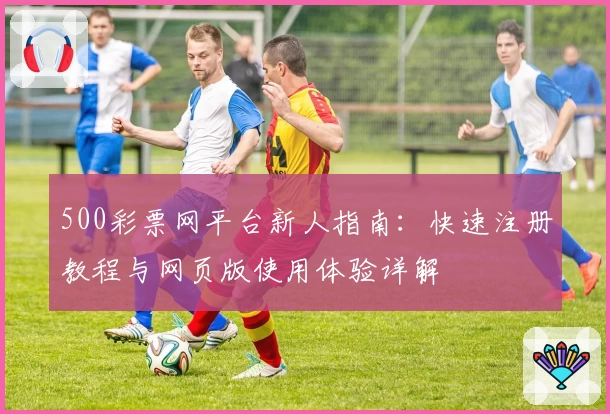 500彩票网平台新人指南：快速注册教程与网页版使用体验详解