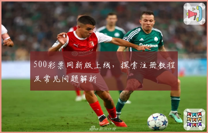 500彩票网新版上线，探索注册教程及常见问题解析