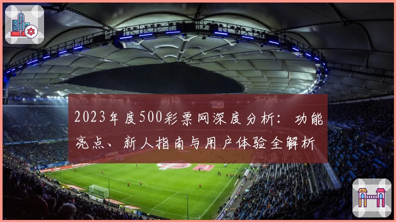 2023年度500彩票网深度分析：功能亮点、新人指南与用户体验全解析