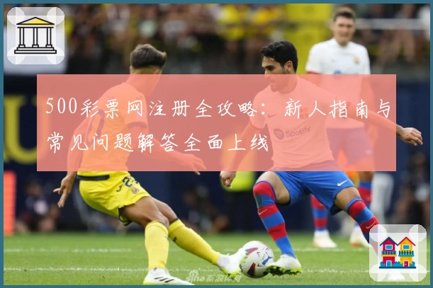 500彩票网注册全攻略：新人指南与常见问题解答全面上线