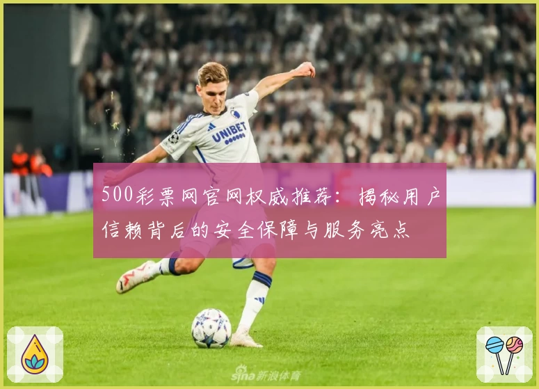 500彩票网官网权威推荐：揭秘用户信赖背后的安全保障与服务亮点