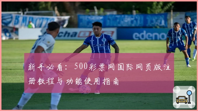 新手必看：500彩票网国际网页版注册教程与功能使用指南