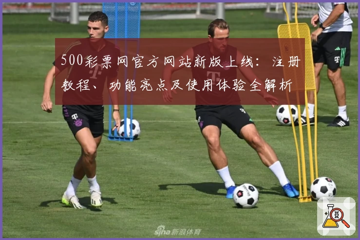 500彩票网官方网站新版上线：注册教程、功能亮点及使用体验全解析