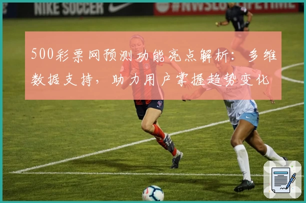 500彩票网预测功能亮点解析：多维数据支持，助力用户掌握趋势变化