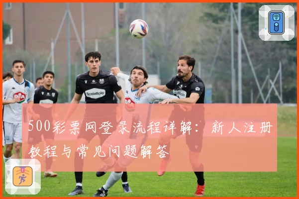 500彩票网登录流程详解：新人注册教程与常见问题解答