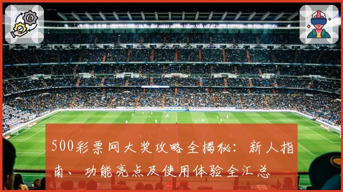 500彩票网大奖攻略全揭秘：新人指南、功能亮点及使用体验全汇总