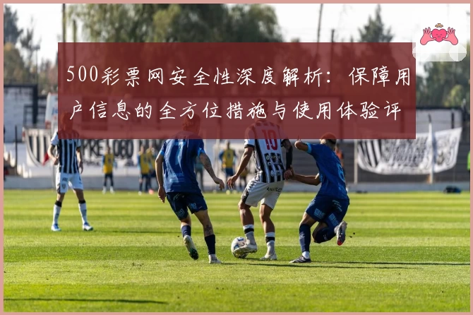 500彩票网安全性深度解析：保障用户信息的全方位措施与使用体验评测