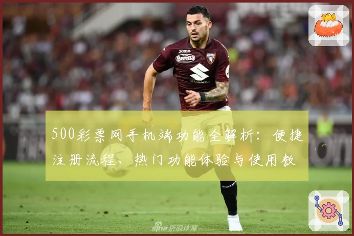 500彩票网手机端功能全解析：便捷注册流程、热门功能体验与使用教程