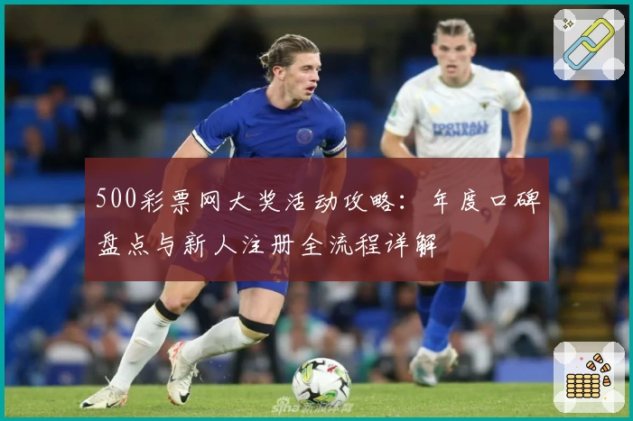 500彩票网大奖活动攻略：年度口碑盘点与新人注册全流程详解
