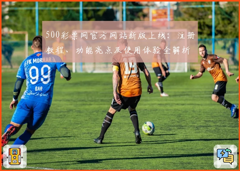 500彩票网官方网站新版上线：注册教程、功能亮点及使用体验全解析