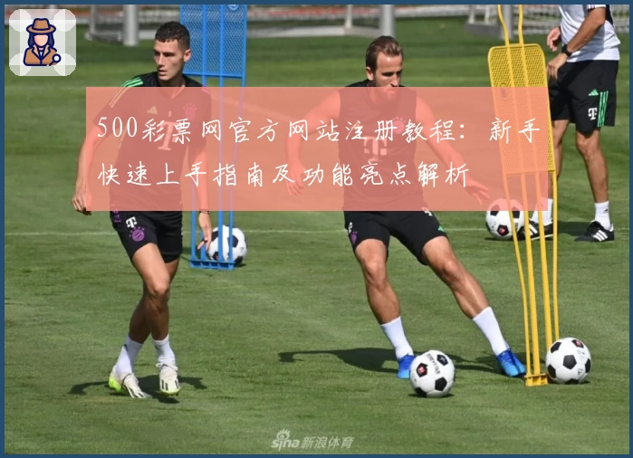 500彩票网官方网站注册教程：新手快速上手指南及功能亮点解析