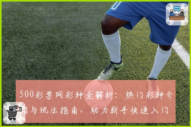 500彩票网彩种全解析：热门彩种介绍与玩法指南，助力新手快速入门