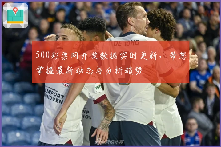 500彩票网开奖数据实时更新，带您掌握最新动态与分析趋势