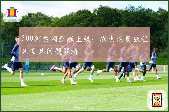 500彩票网新版上线，探索注册教程及常见问题解析
