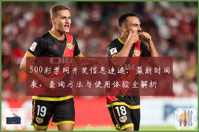 500彩票网开奖信息速递：最新时间表、查询方法与使用体验全解析
