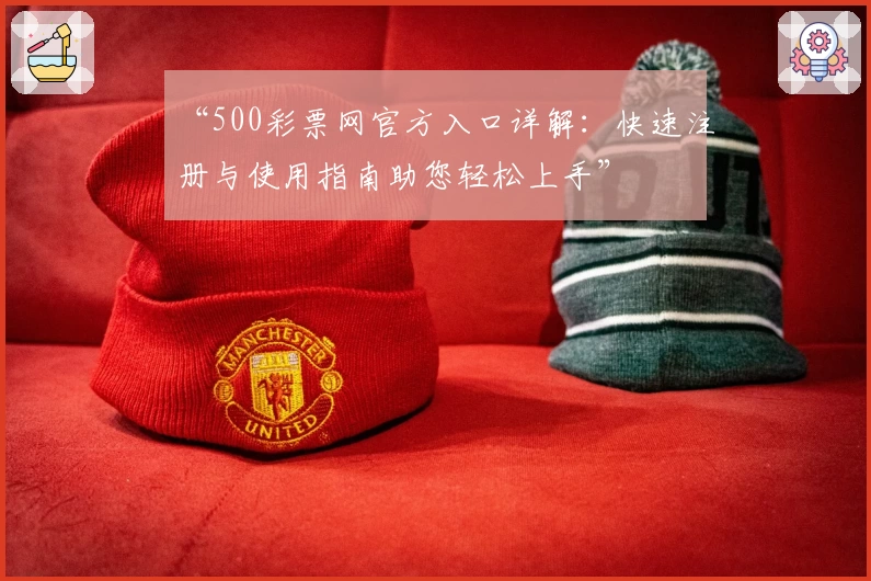 “500彩票网官方入口详解：快速注册与使用指南助您轻松上手”