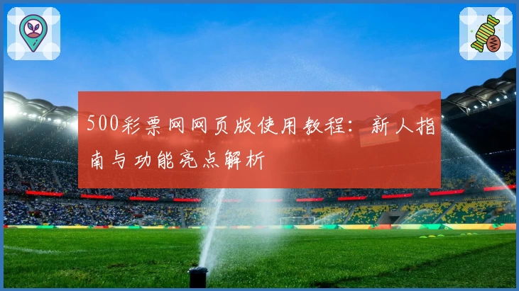 500彩票网网页版使用教程：新人指南与功能亮点解析