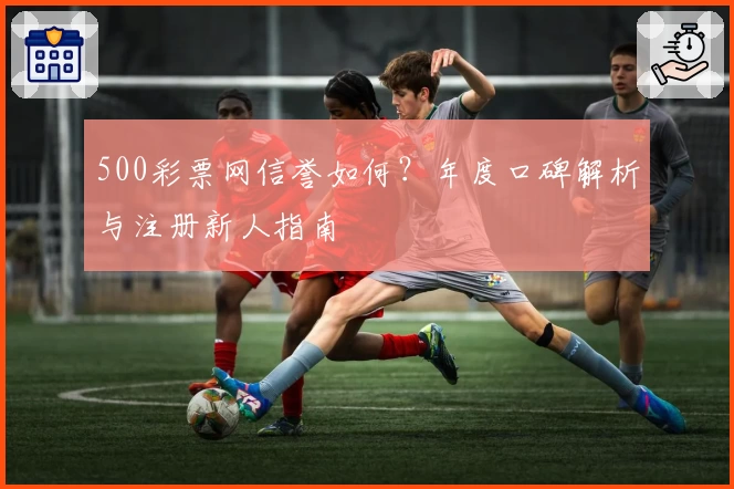 500彩票网信誉如何？年度口碑解析与注册新人指南