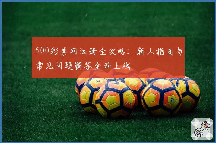 500彩票网注册全攻略：新人指南与常见问题解答全面上线