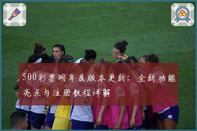 500彩票网年度版本更新：全新功能亮点与注册教程详解