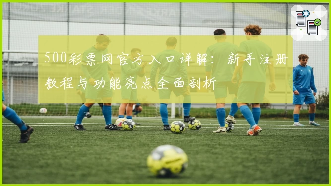 500彩票网官方入口详解：新手注册教程与功能亮点全面剖析