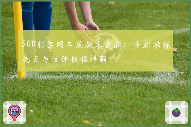 500彩票网年度版本更新：全新功能亮点与注册教程详解