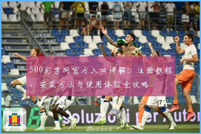 500彩票网官方入口详解：注册教程、安装方法与使用体验全攻略