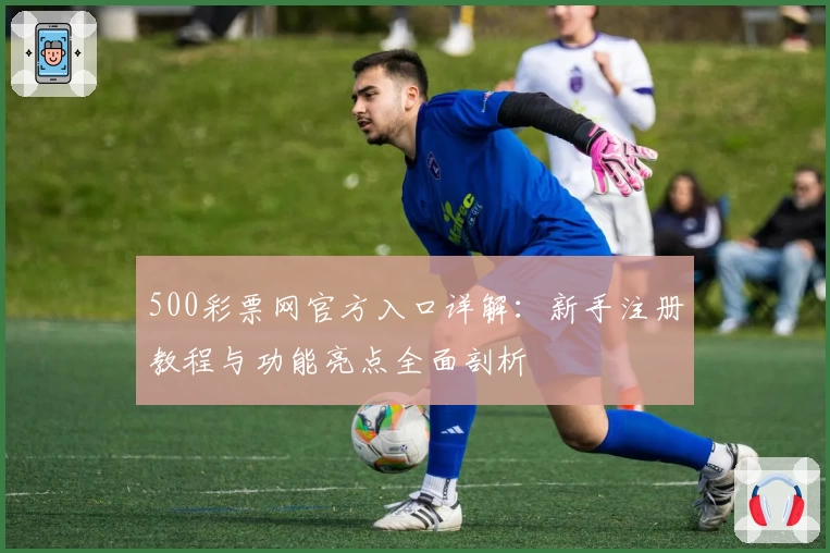 500彩票网官方入口详解：新手注册教程与功能亮点全面剖析