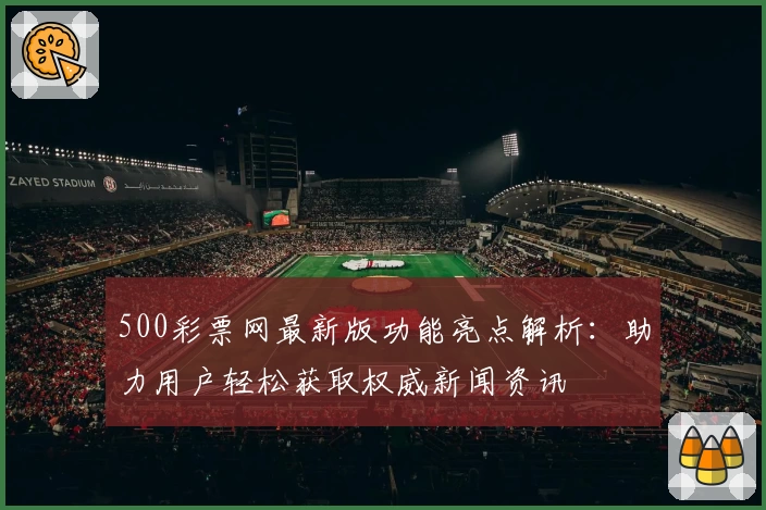 500彩票网最新版功能亮点解析：助力用户轻松获取权威新闻资讯